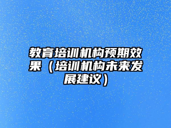 教育培訓機構(gòu)預(yù)期效果（培訓機構(gòu)未來發(fā)展建議）