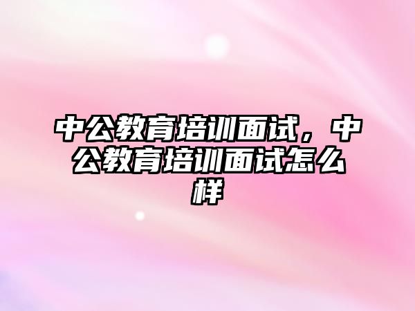 中公教育培訓(xùn)面試，中公教育培訓(xùn)面試怎么樣