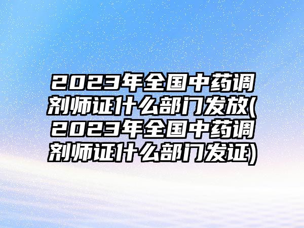 2023年全國中藥調(diào)劑師證什么部門發(fā)放(2023年全國中藥調(diào)劑師證什么部門發(fā)證)