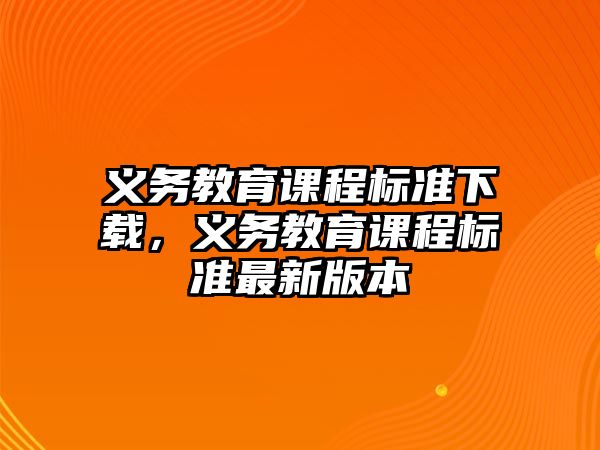 義務(wù)教育課程標(biāo)準(zhǔn)下載，義務(wù)教育課程標(biāo)準(zhǔn)最新版本