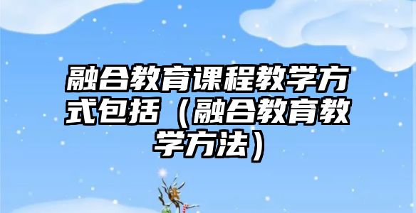 融合教育課程教學(xué)方式包括（融合教育教學(xué)方法）