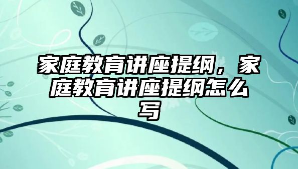 家庭教育講座提綱，家庭教育講座提綱怎么寫