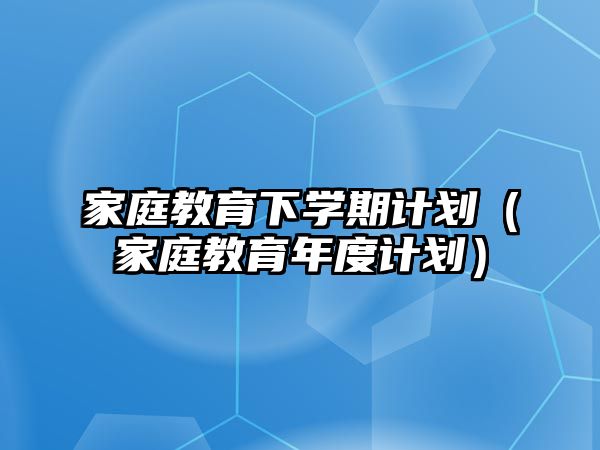 家庭教育下學(xué)期計(jì)劃（家庭教育年度計(jì)劃）