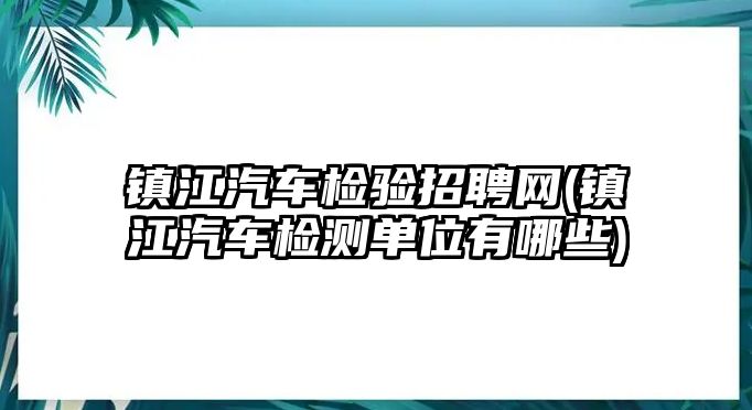 鎮(zhèn)江汽車檢驗招聘網(wǎng)(鎮(zhèn)江汽車檢測單位有哪些)