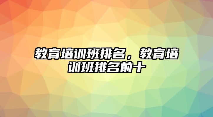 教育培訓(xùn)班排名，教育培訓(xùn)班排名前十