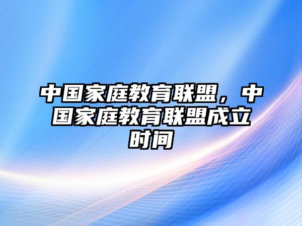 中國(guó)家庭教育聯(lián)盟，中國(guó)家庭教育聯(lián)盟成立時(shí)間