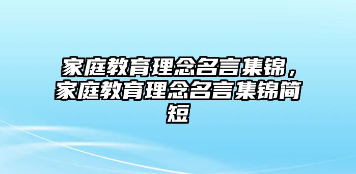 家庭教育理念名言集錦，家庭教育理念名言集錦簡短