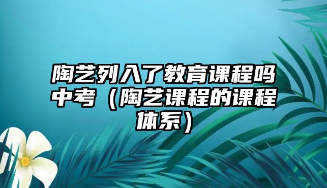 陶藝列入了教育課程嗎中考（陶藝課程的課程體系）