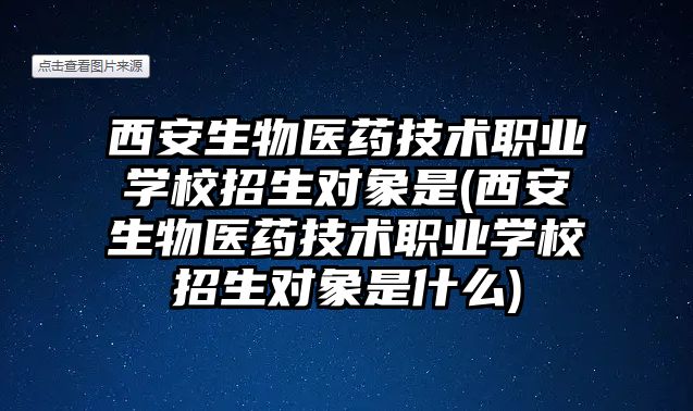 西安生物醫(yī)藥技術(shù)職業(yè)學(xué)校招生對(duì)象是(西安生物醫(yī)藥技術(shù)職業(yè)學(xué)校招生對(duì)象是什么)