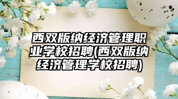 西雙版納經(jīng)濟(jì)管理職業(yè)學(xué)校招聘(西雙版納經(jīng)濟(jì)管理學(xué)校招聘)