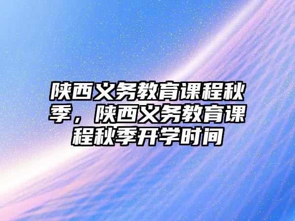 陜西義務(wù)教育課程秋季，陜西義務(wù)教育課程秋季開學(xué)時(shí)間