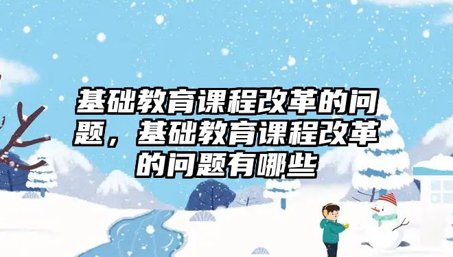 基礎(chǔ)教育課程改革的問題，基礎(chǔ)教育課程改革的問題有哪些