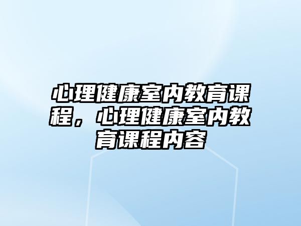 心理健康室內(nèi)教育課程，心理健康室內(nèi)教育課程內(nèi)容