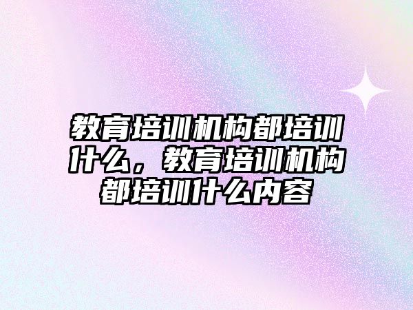 教育培訓機構(gòu)都培訓什么，教育培訓機構(gòu)都培訓什么內(nèi)容