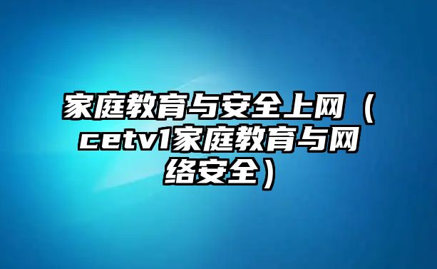 家庭教育與安全上網(wǎng)（cetv1家庭教育與網(wǎng)絡(luò)安全）