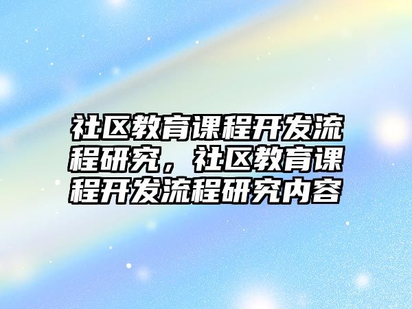 社區(qū)教育課程開發(fā)流程研究，社區(qū)教育課程開發(fā)流程研究內(nèi)容