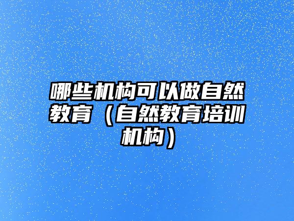 哪些機(jī)構(gòu)可以做自然教育（自然教育培訓(xùn)機(jī)構(gòu)）