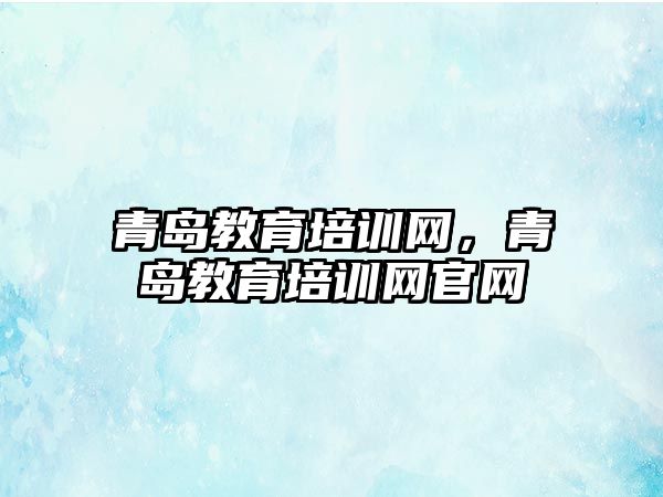 青島教育培訓網(wǎng)，青島教育培訓網(wǎng)官網(wǎng)