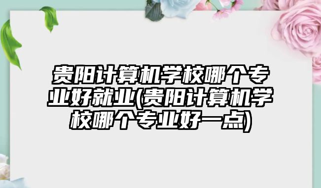 貴陽計算機學(xué)校哪個專業(yè)好就業(yè)(貴陽計算機學(xué)校哪個專業(yè)好一點)