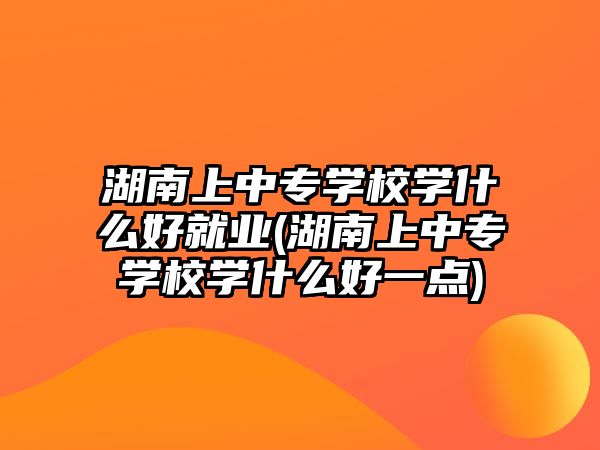 湖南上中專學(xué)校學(xué)什么好就業(yè)(湖南上中專學(xué)校學(xué)什么好一點)