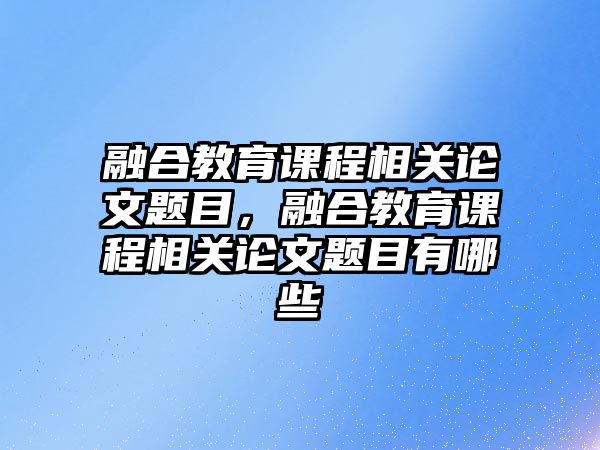 融合教育課程相關(guān)論文題目，融合教育課程相關(guān)論文題目有哪些