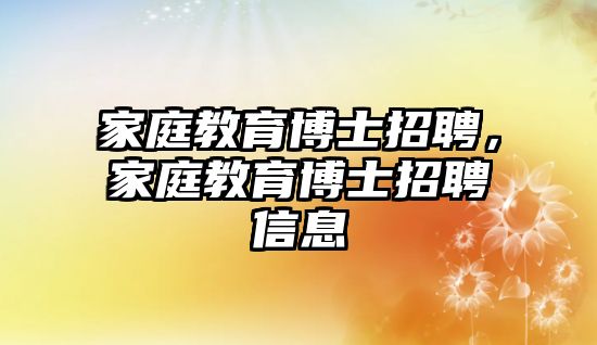 家庭教育博士招聘，家庭教育博士招聘信息