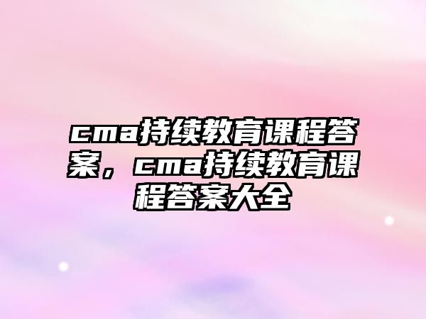 cma持續(xù)教育課程答案，cma持續(xù)教育課程答案大全