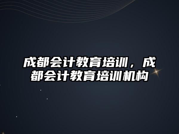 成都會計教育培訓(xùn)，成都會計教育培訓(xùn)機構(gòu)