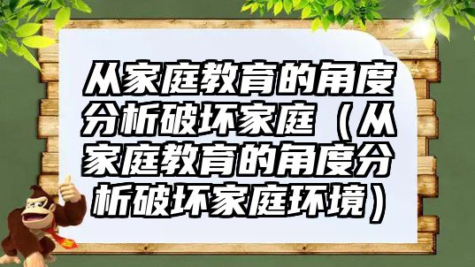 從家庭教育的角度分析破壞家庭（從家庭教育的角度分析破壞家庭環(huán)境）