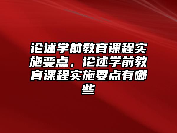 論述學(xué)前教育課程實(shí)施要點(diǎn)，論述學(xué)前教育課程實(shí)施要點(diǎn)有哪些