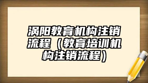 渦陽(yáng)教育機(jī)構(gòu)注銷流程（教育培訓(xùn)機(jī)構(gòu)注銷流程）