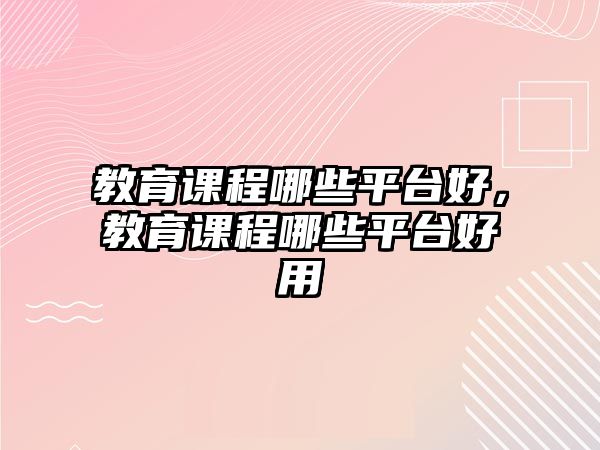 教育課程哪些平臺好，教育課程哪些平臺好用