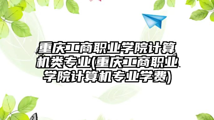 重慶工商職業(yè)學(xué)院計算機(jī)類專業(yè)(重慶工商職業(yè)學(xué)院計算機(jī)專業(yè)學(xué)費(fèi))