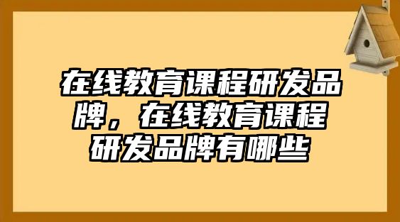 在線教育課程研發(fā)品牌，在線教育課程研發(fā)品牌有哪些