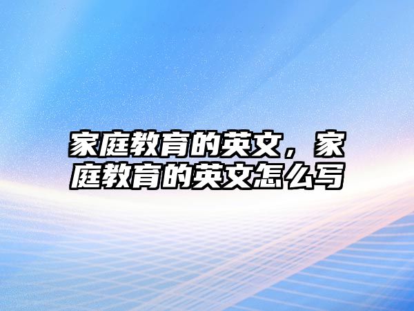 家庭教育的英文，家庭教育的英文怎么寫