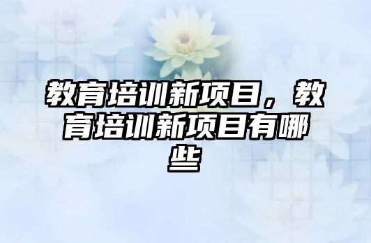 教育培訓新項目，教育培訓新項目有哪些