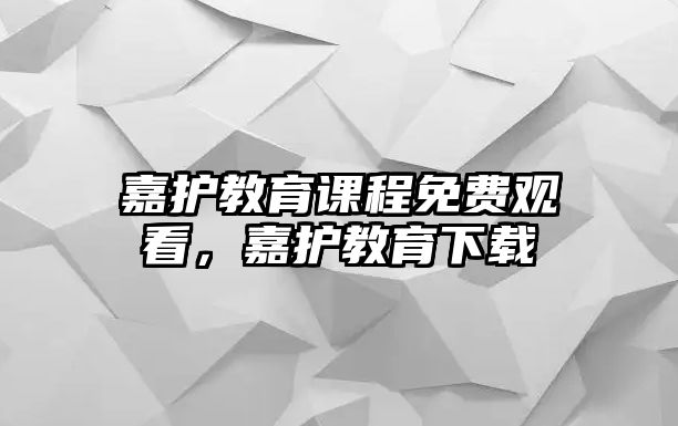 嘉護(hù)教育課程免費(fèi)觀看，嘉護(hù)教育下載