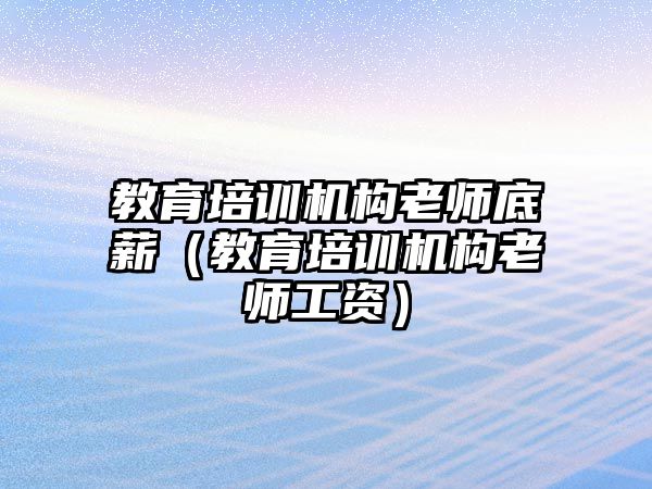 教育培訓(xùn)機構(gòu)老師底薪（教育培訓(xùn)機構(gòu)老師工資）