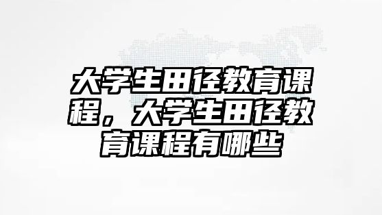 大學(xué)生田徑教育課程，大學(xué)生田徑教育課程有哪些