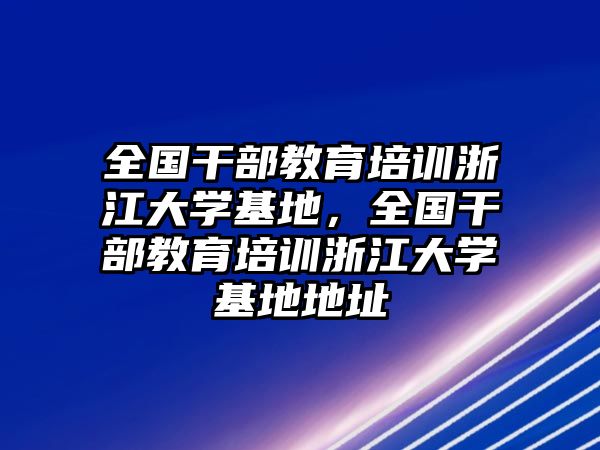 全國干部教育培訓(xùn)浙江大學(xué)基地，全國干部教育培訓(xùn)浙江大學(xué)基地地址