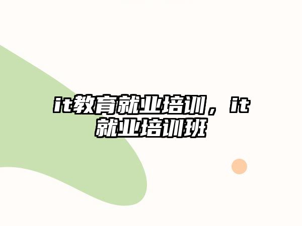 it教育就業(yè)培訓，it就業(yè)培訓班