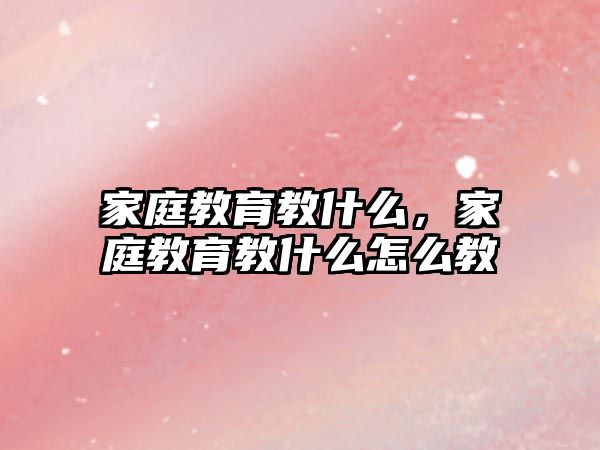 家庭教育教什么，家庭教育教什么怎么教