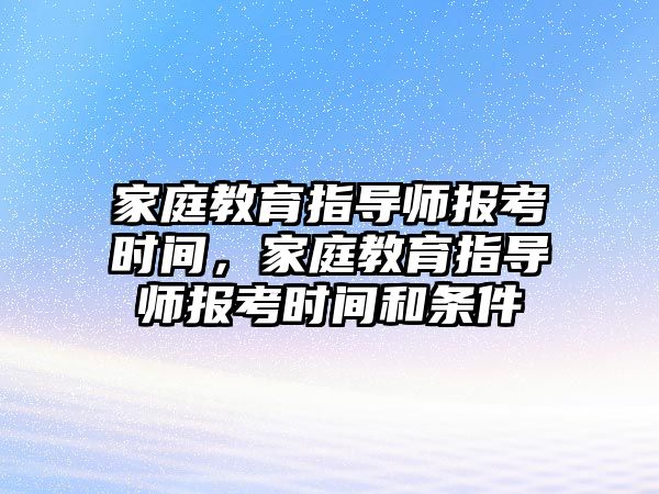 家庭教育指導師報考時間，家庭教育指導師報考時間和條件