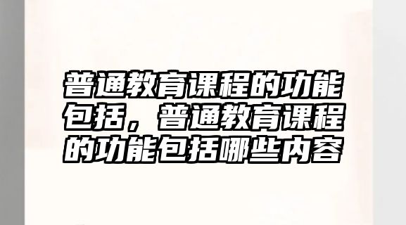 普通教育課程的功能包括，普通教育課程的功能包括哪些內容