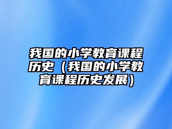 我國(guó)的小學(xué)教育課程歷史（我國(guó)的小學(xué)教育課程歷史發(fā)展）