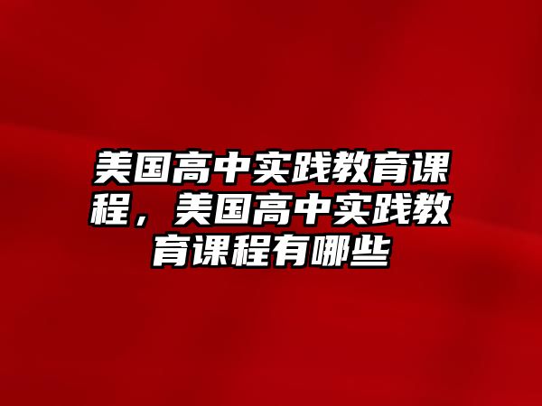 美國(guó)高中實(shí)踐教育課程，美國(guó)高中實(shí)踐教育課程有哪些