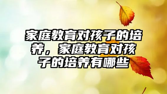 家庭教育對孩子的培養(yǎng)，家庭教育對孩子的培養(yǎng)有哪些