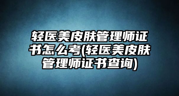 輕醫(yī)美皮膚管理師證書(shū)怎么考(輕醫(yī)美皮膚管理師證書(shū)查詢)