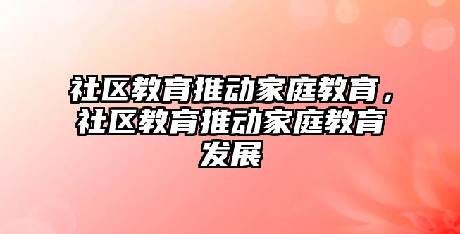 社區(qū)教育推動(dòng)家庭教育，社區(qū)教育推動(dòng)家庭教育發(fā)展