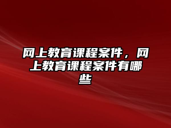 網(wǎng)上教育課程案件，網(wǎng)上教育課程案件有哪些